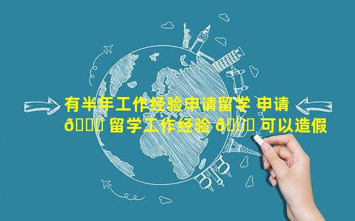 有半年工作经验申请留学 申请 🐒 留学工作经验 🐝 可以造假嘛